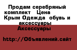 Продам серебряный комплект › Цена ­ 4 500 - Крым Одежда, обувь и аксессуары » Аксессуары   